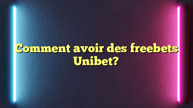 Comment avoir des freebets Unibet?
