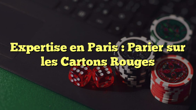 Expertise en Paris : Parier sur les Cartons Rouges